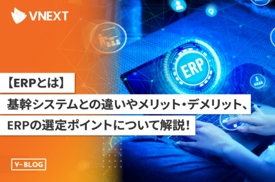 【ERPとは】基幹システムとの違いやメリット・デメリット、ERPの選定ポイントについて解説！